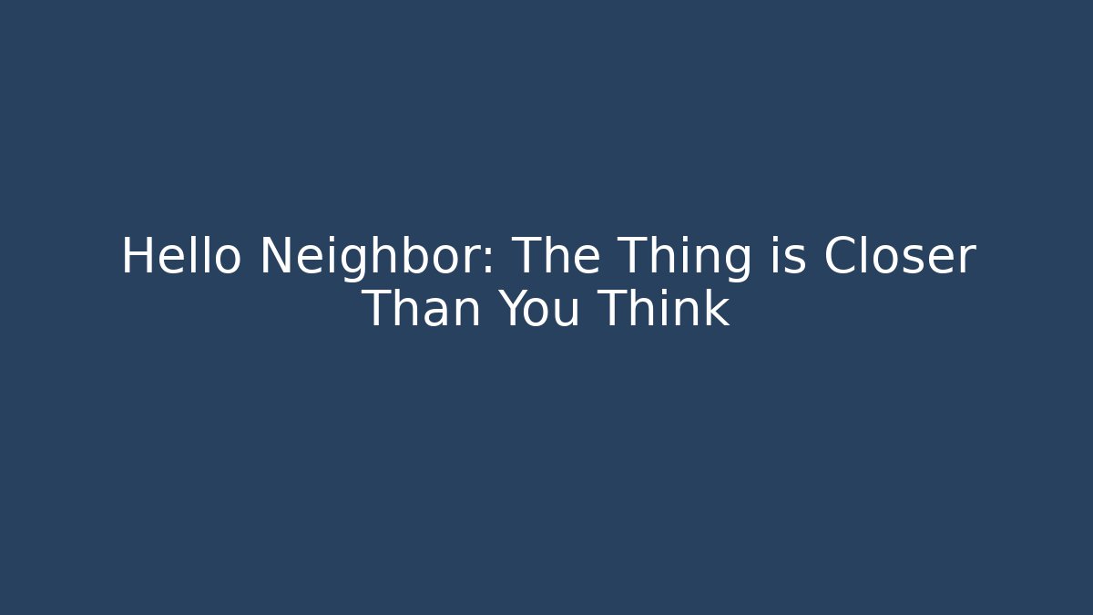 Hello Neighbor: The Thing is Closer Than You Think