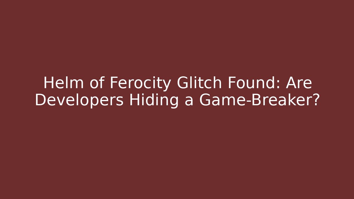 Helm of Ferocity Glitch Found: Are Developers Hiding a Game-Breaker?