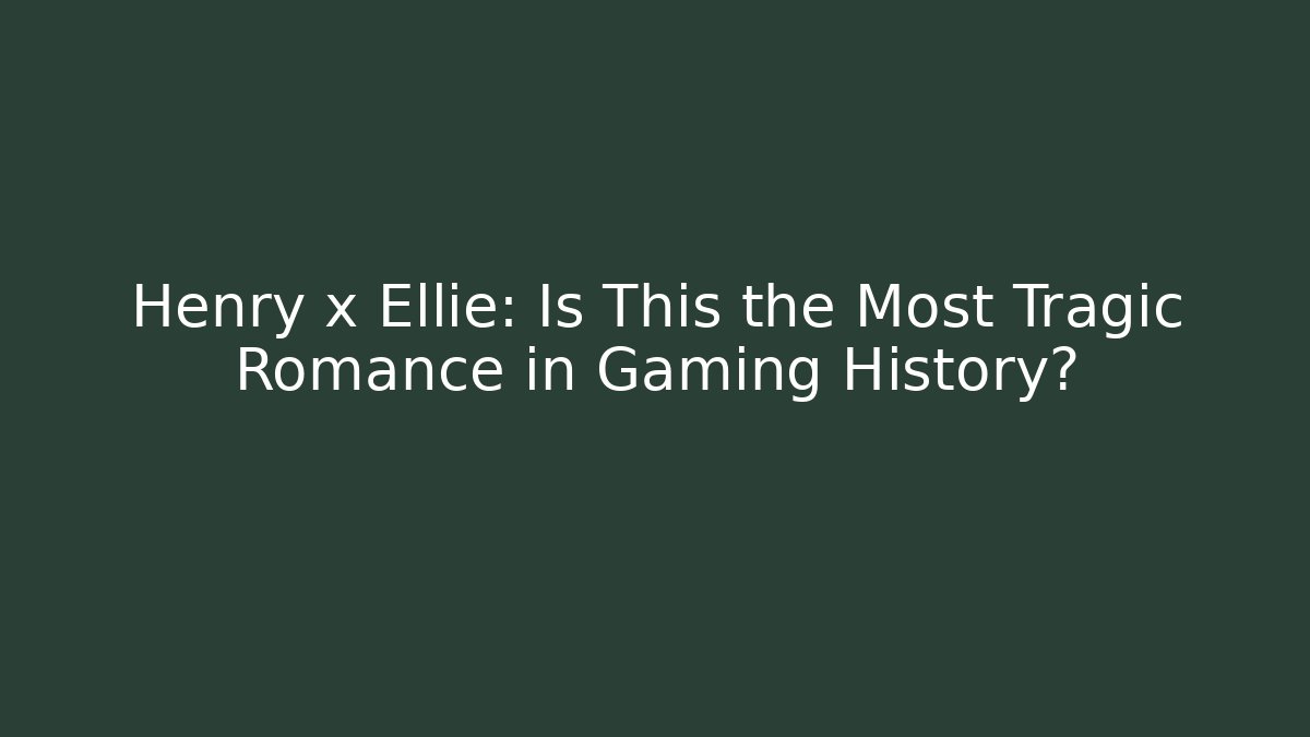 Henry x Ellie: Is This the Most Tragic Romance in Gaming History?