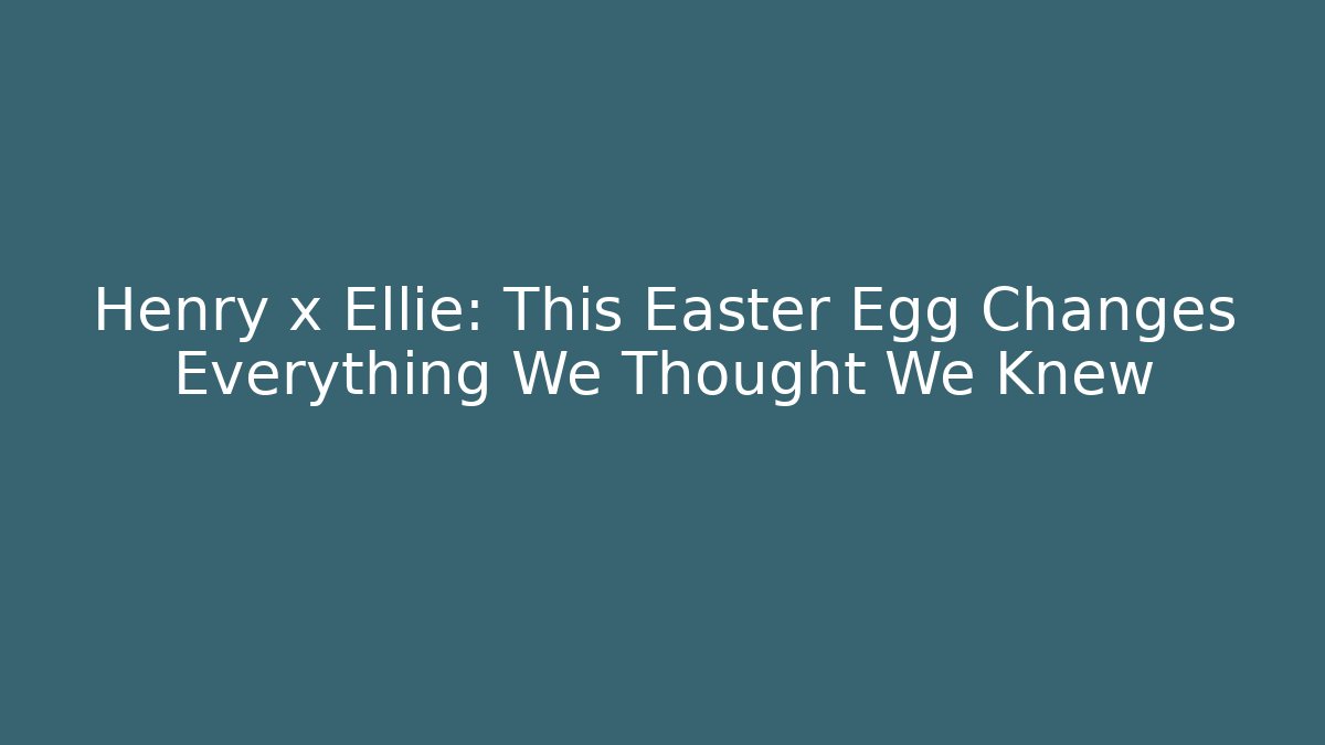 Henry x Ellie: This Easter Egg Changes Everything We Thought We Knew