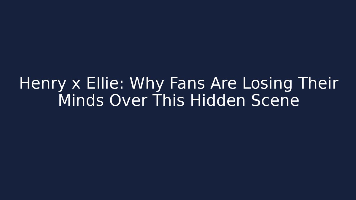 Henry x Ellie: Why Fans Are Losing Their Minds Over This Hidden Scene