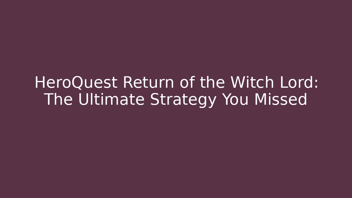 HeroQuest Return of the Witch Lord: The Ultimate Strategy You Missed