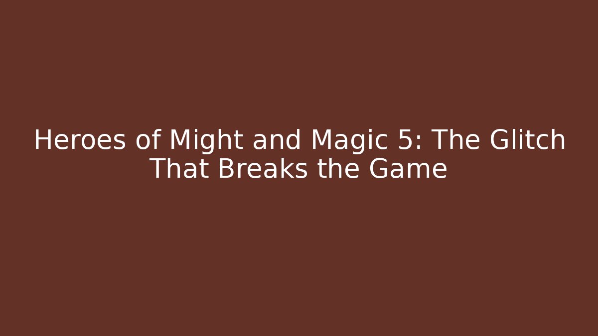 Heroes of Might and Magic 5: The Glitch That Breaks the Game