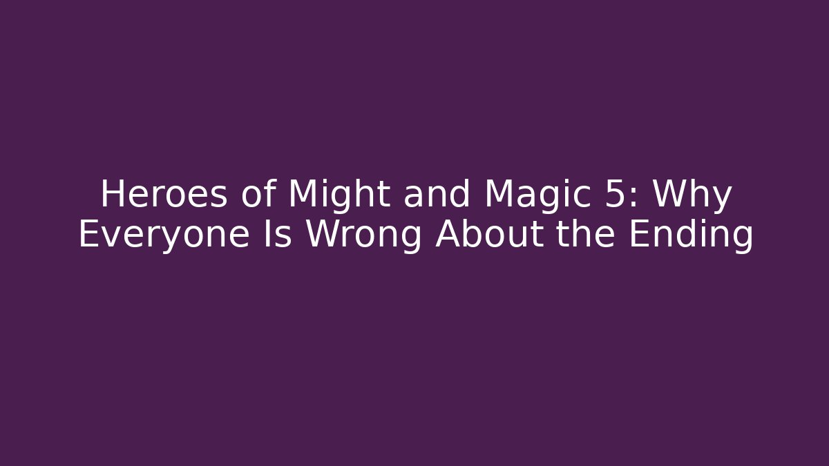 Heroes of Might and Magic 5: Why Everyone Is Wrong About the Ending
