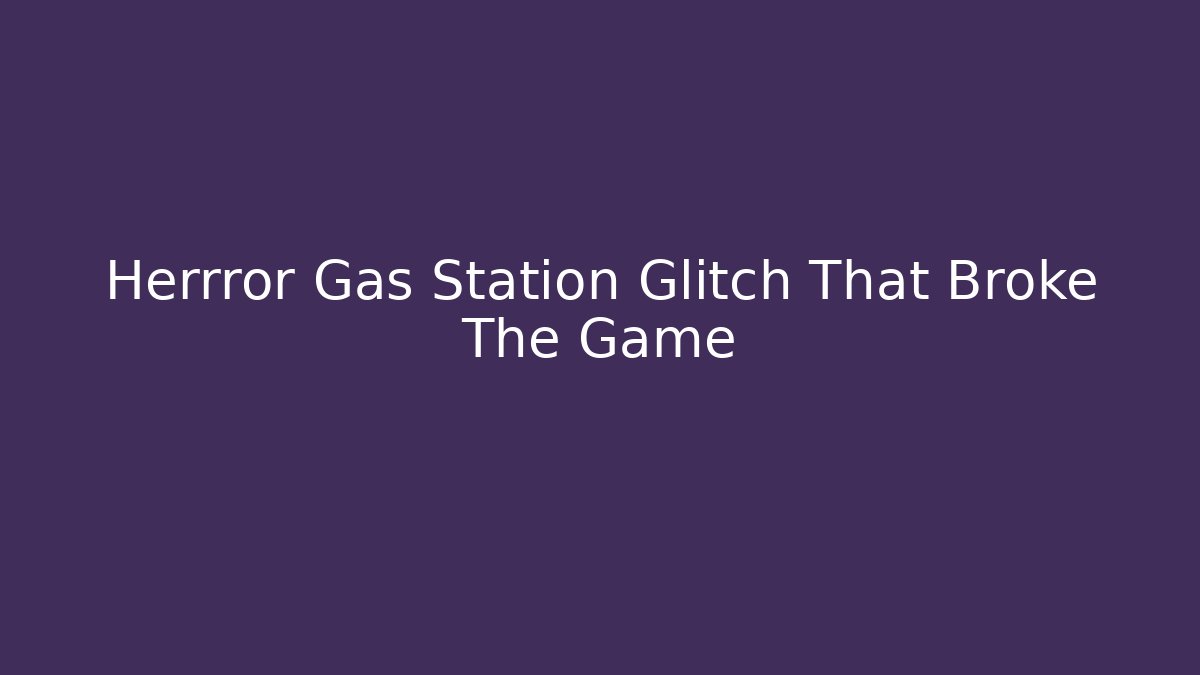 Herrror Gas Station Glitch That Broke The Game