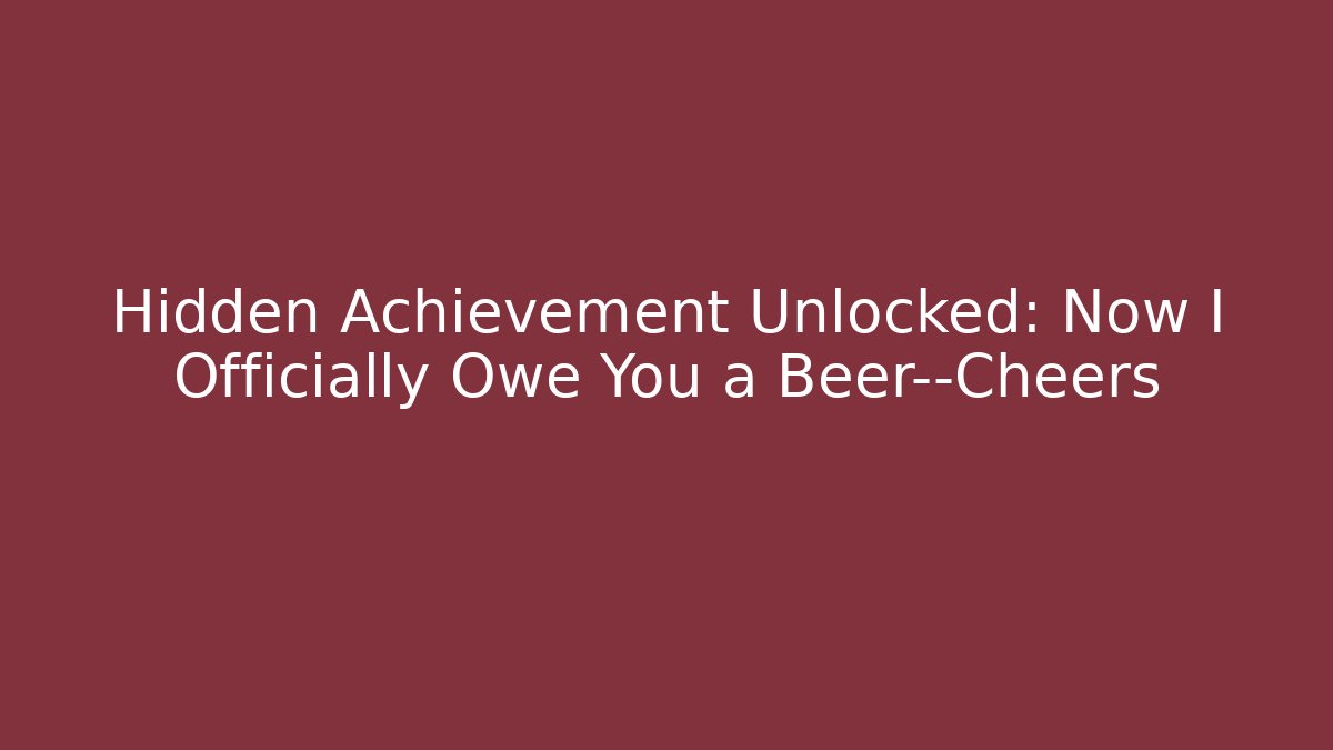 Hidden Achievement Unlocked: Now I Officially Owe You a Beer—Cheers