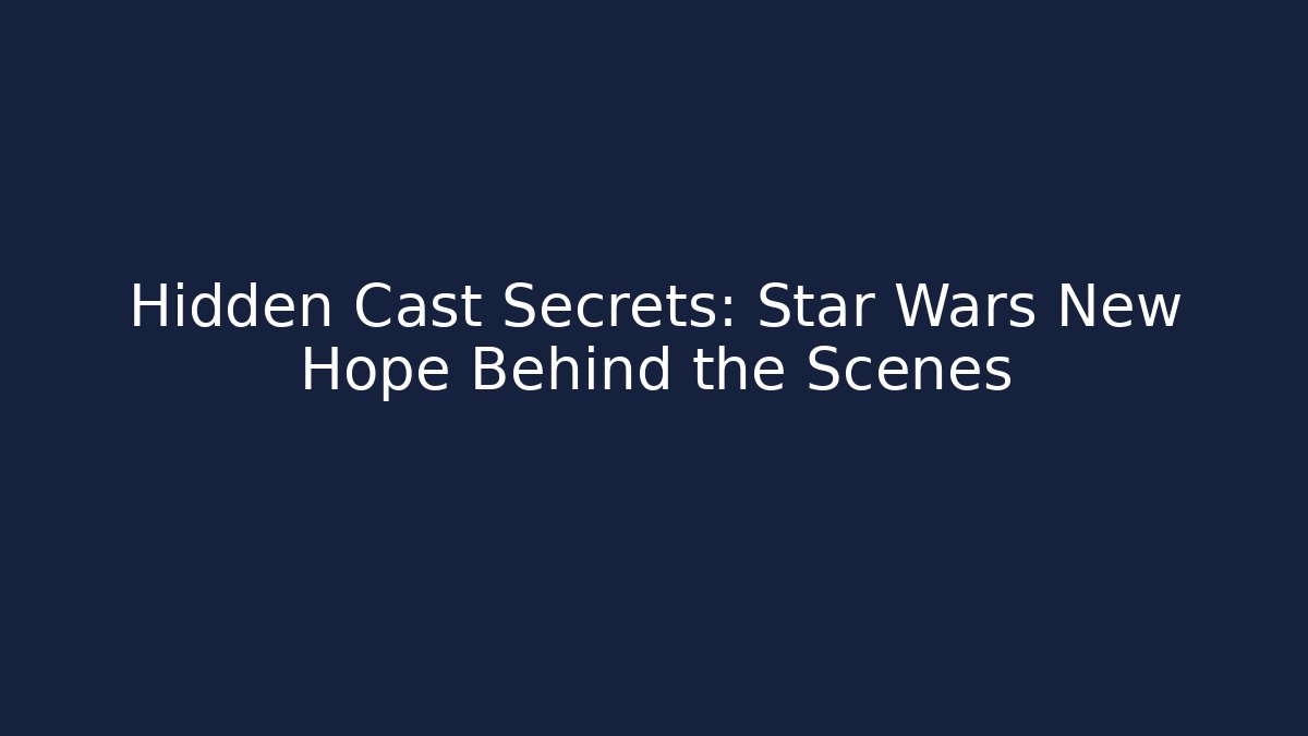 Hidden Cast Secrets: Star Wars New Hope Behind the Scenes
