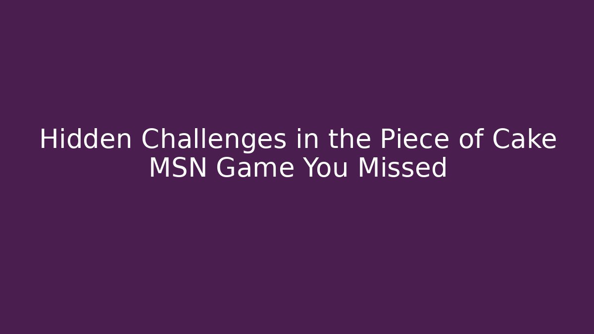Hidden Challenges in the Piece of Cake MSN Game You Missed