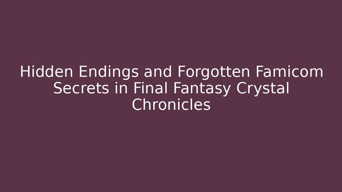 Hidden Endings and Forgotten Famicom Secrets in Final Fantasy Crystal Chronicles