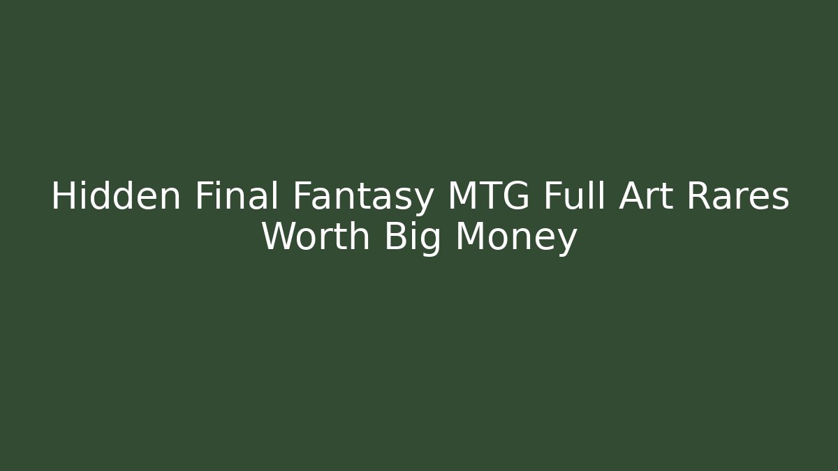 Hidden Final Fantasy MTG Full Art Rares Worth Big Money