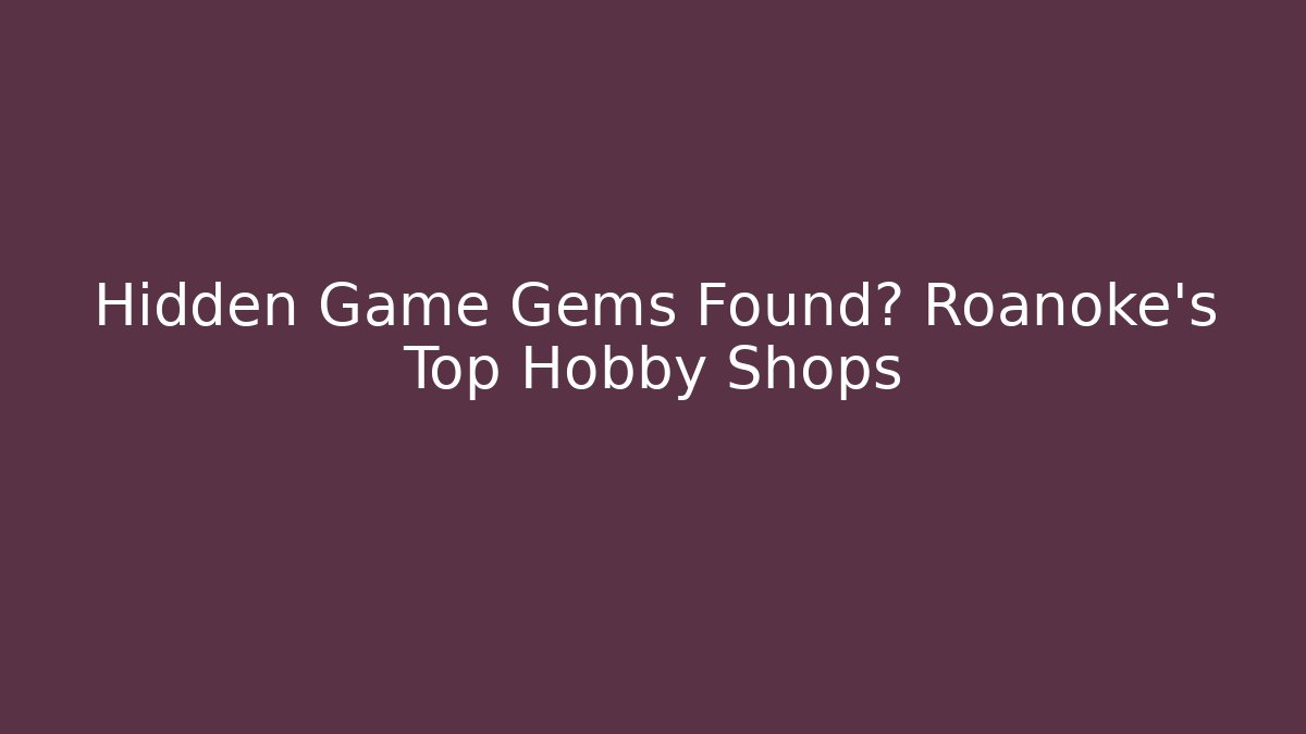 Hidden Game Gems Found? Roanoke's Top Hobby Shops