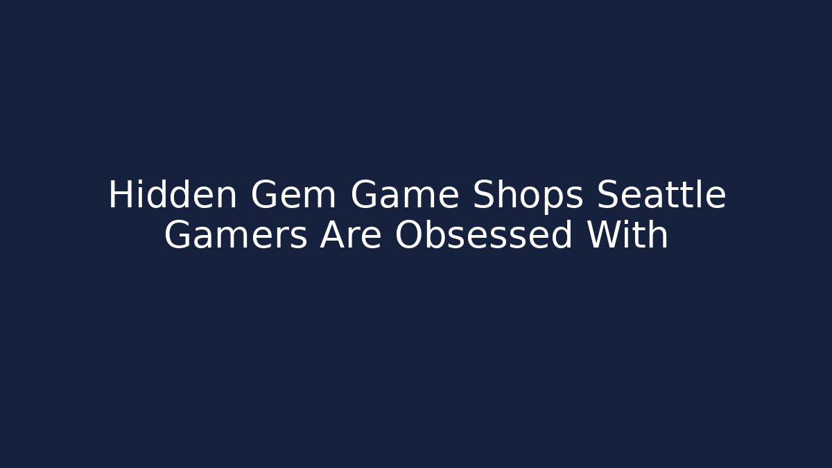Hidden Gem Game Shops Seattle Gamers Are Obsessed With