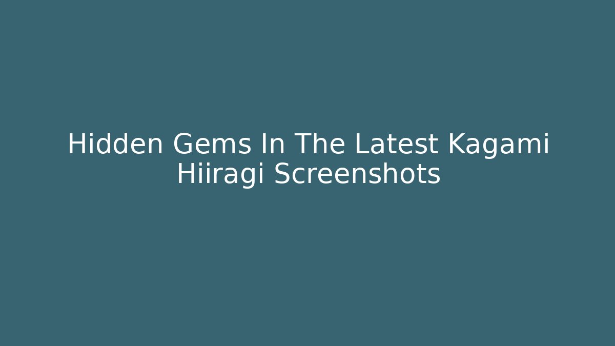 Hidden Gems In The Latest Kagami Hiiragi Screenshots