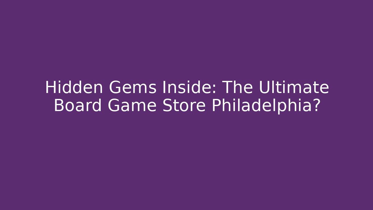 Hidden Gems Inside: The Ultimate Board Game Store Philadelphia?