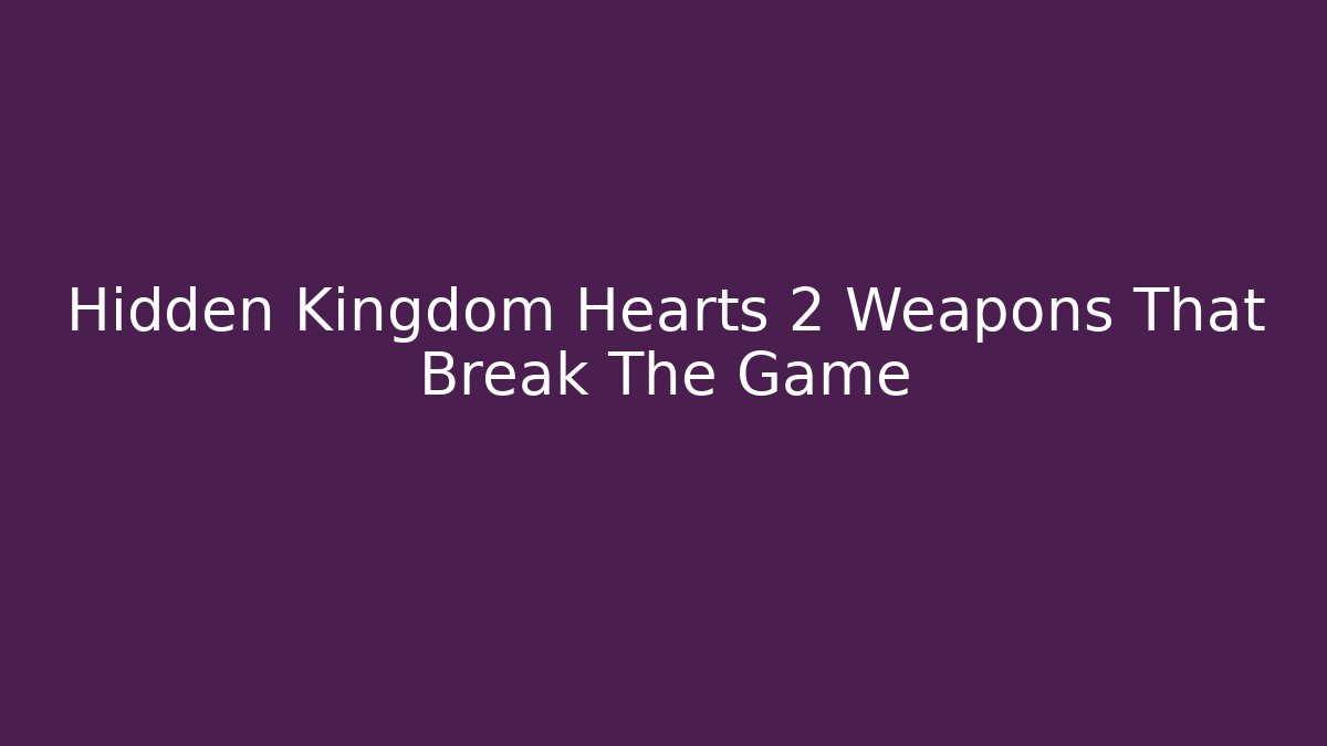 Hidden Kingdom Hearts 2 Weapons That Break The Game