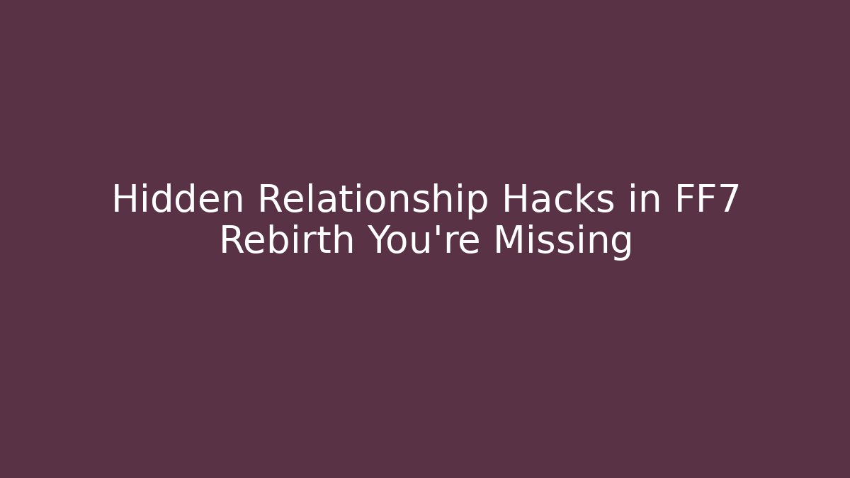 Hidden Relationship Hacks in FF7 Rebirth You’re Missing