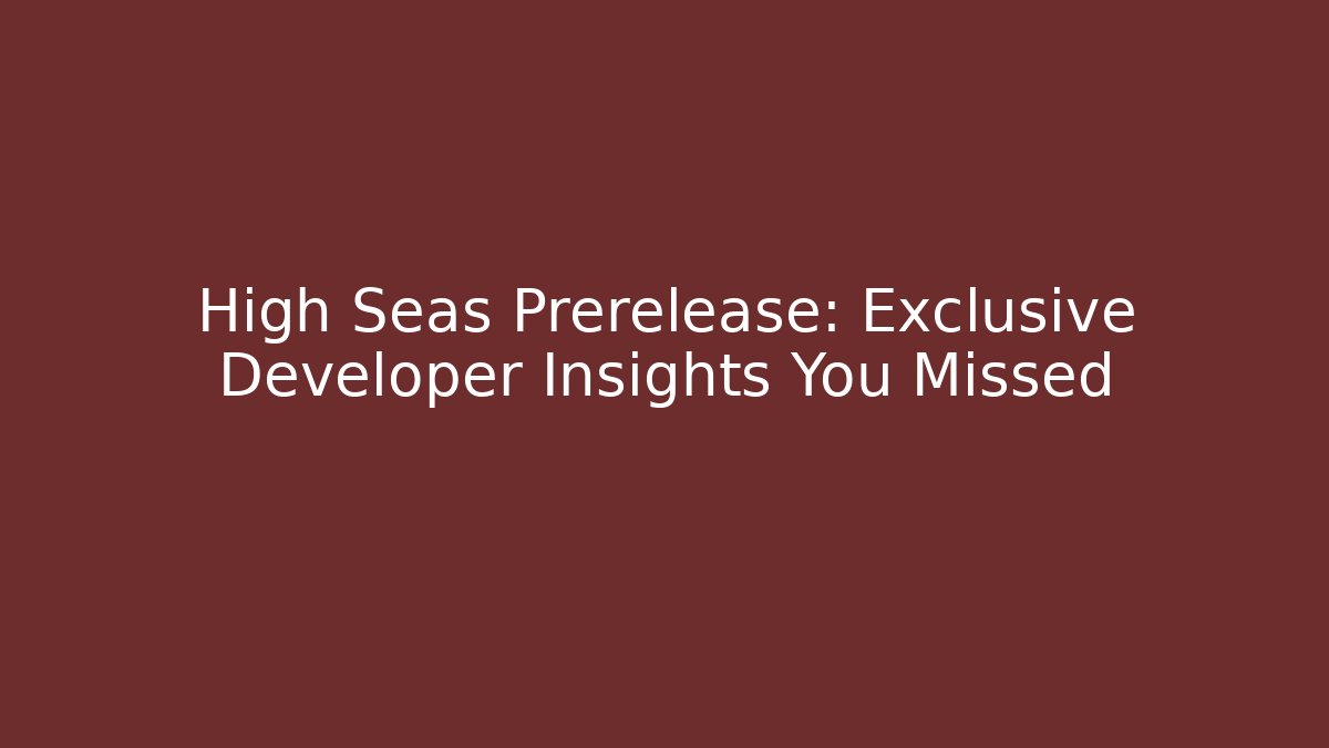 High Seas Prerelease: Exclusive Developer Insights You Missed