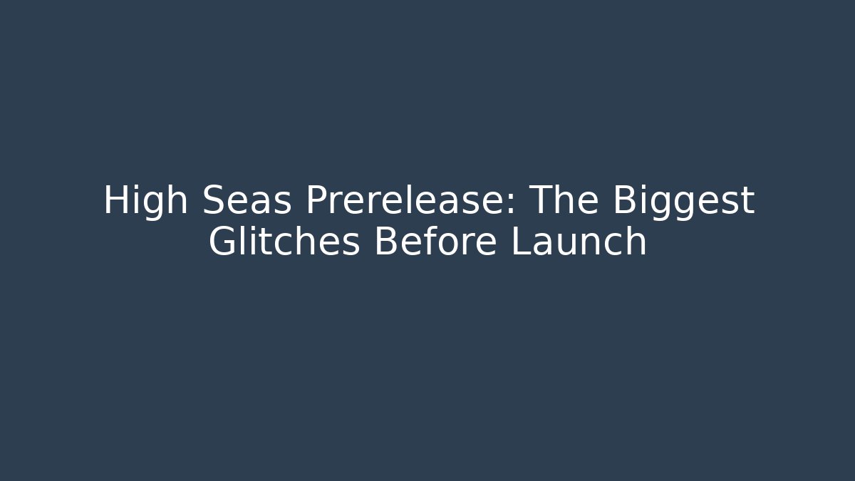 High Seas Prerelease: The Biggest Glitches Before Launch
