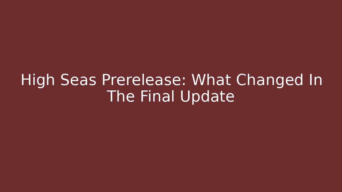 High Seas Prerelease: What Changed In The Final Update