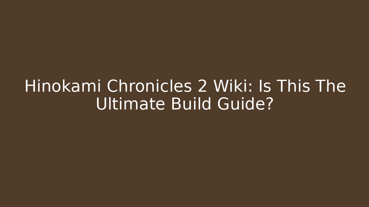 Hinokami Chronicles 2 Wiki: Is This The Ultimate Build Guide?