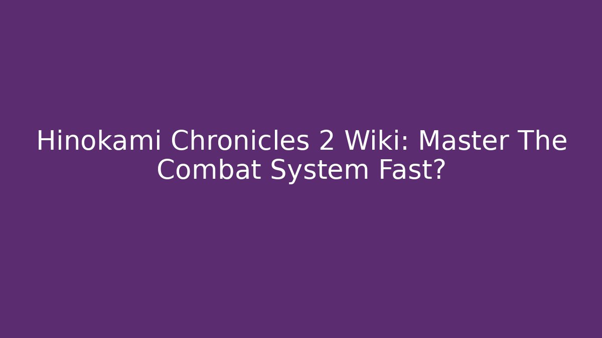 Hinokami Chronicles 2 Wiki: Master The Combat System Fast?
