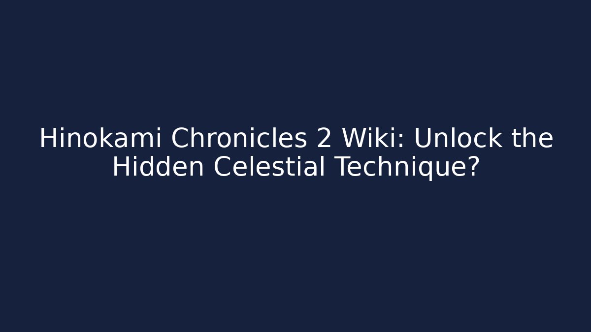 Hinokami Chronicles 2 Wiki: Unlock the Hidden Celestial Technique?