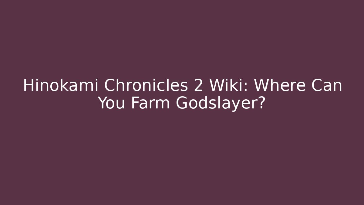 Hinokami Chronicles 2 Wiki: Where Can You Farm Godslayer?