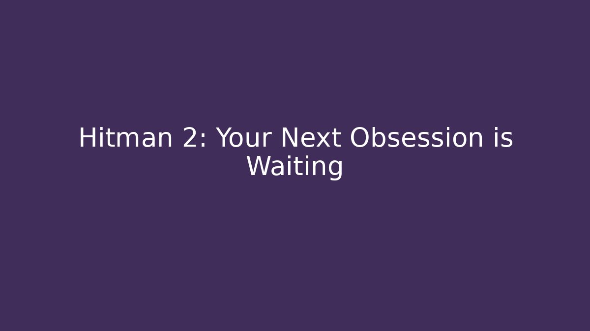 Hitman 2: Your Next Obsession is Waiting