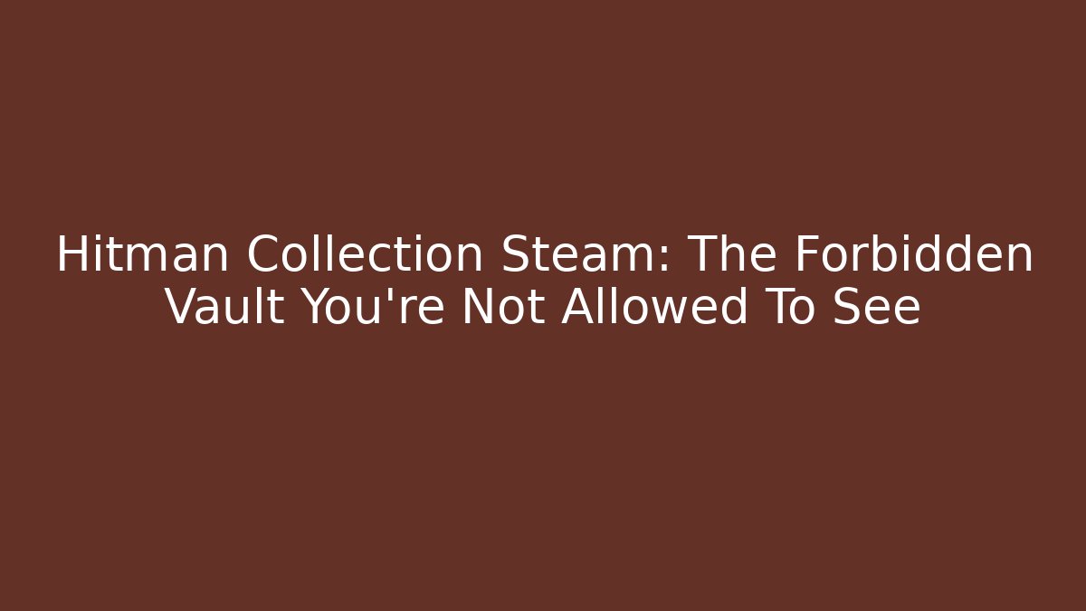 Hitman Collection Steam: The Forbidden Vault You’re Not Allowed To See