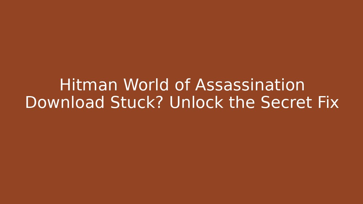 Hitman World of Assassination Download Stuck? Unlock the Secret Fix