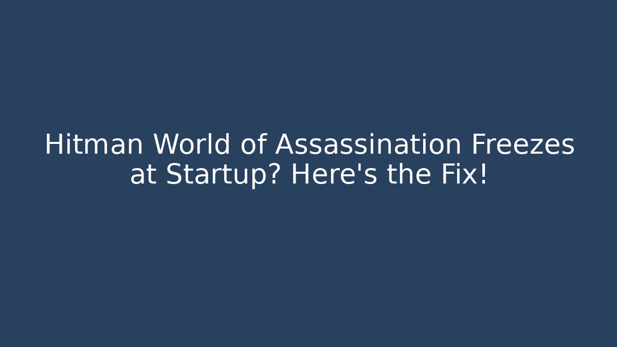 Hitman World of Assassination Freezes at Startup? Here's the Fix!