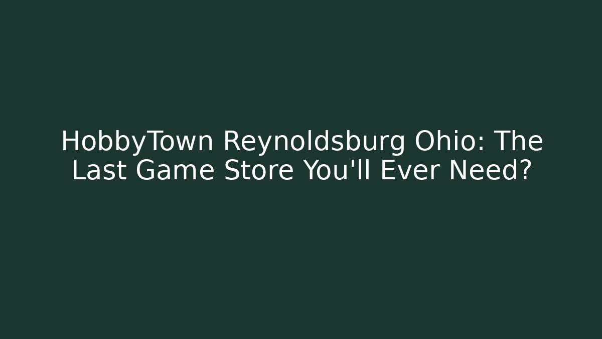 HobbyTown Reynoldsburg Ohio: The Last Game Store You’ll Ever Need?