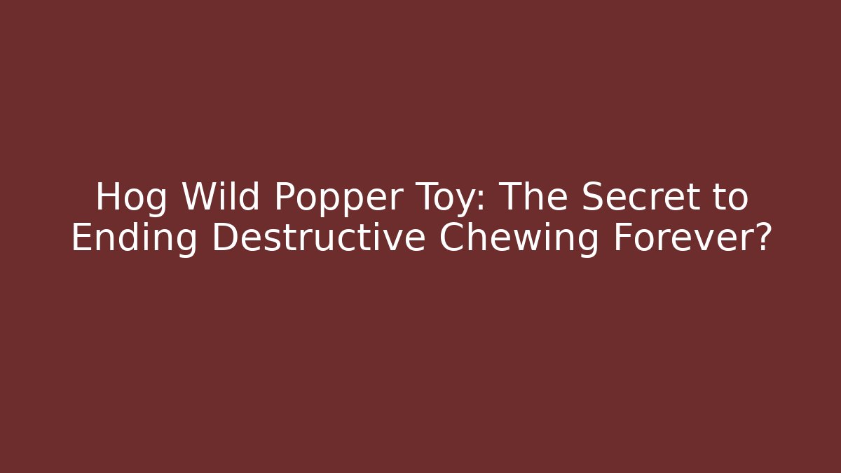 Hog Wild Popper Toy: The Secret to Ending Destructive Chewing Forever?