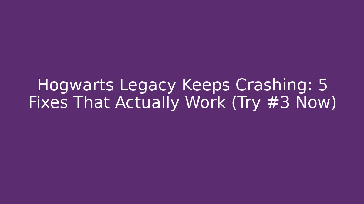 Hogwarts Legacy Keeps Crashing: 5 Fixes That Actually Work (Try #3 Now)