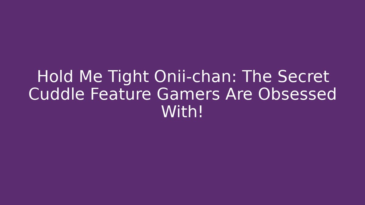 Hold Me Tight Onii-chan: The Secret Cuddle Feature Gamers Are Obsessed With!