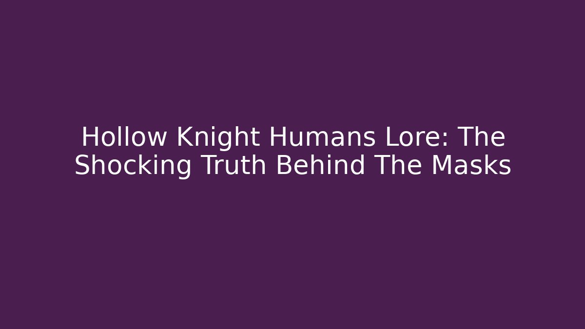 Hollow Knight Humans Lore: The Shocking Truth Behind The Masks