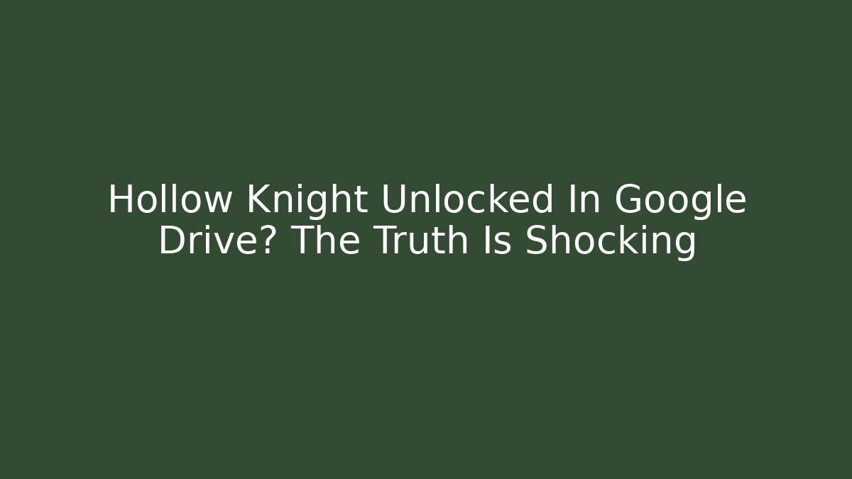 Hollow Knight Unlocked In Google Drive? The Truth Is Shocking