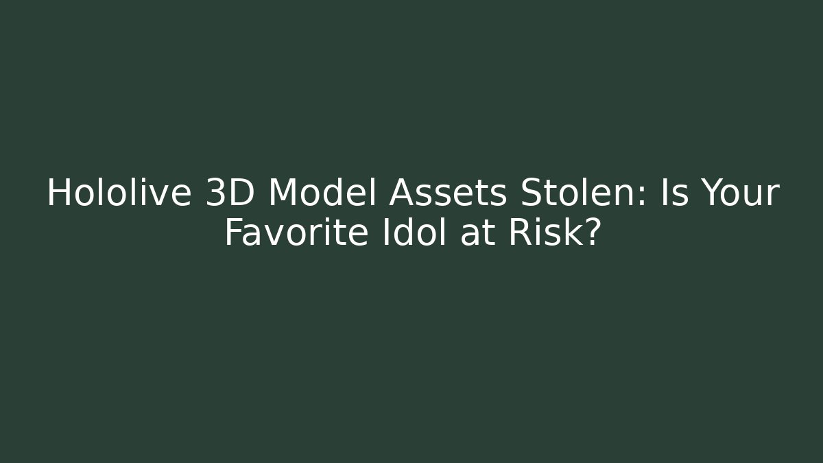 Hololive 3D Model Assets Stolen: Is Your Favorite Idol at Risk?