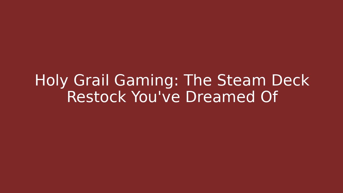 Holy Grail Gaming: The Steam Deck Restock You’ve Dreamed Of