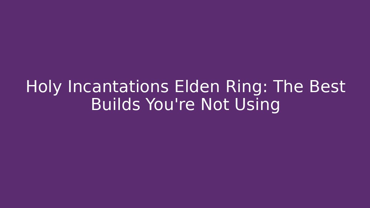 Holy Incantations Elden Ring: The Best Builds You’re Not Using