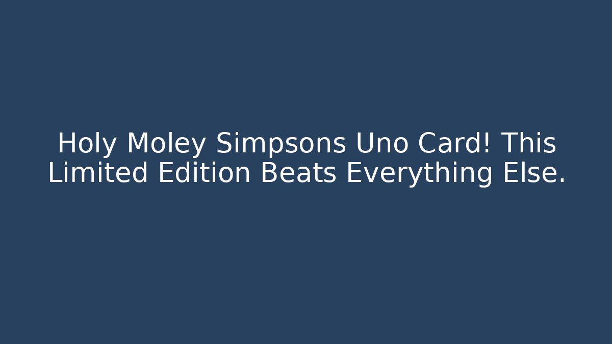 Holy Moley Simpsons Uno Card! This Limited Edition Beats Everything Else.