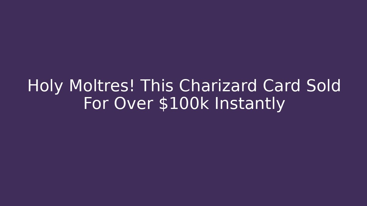 Holy Moltres! This Charizard Card Sold For Over $100k Instantly