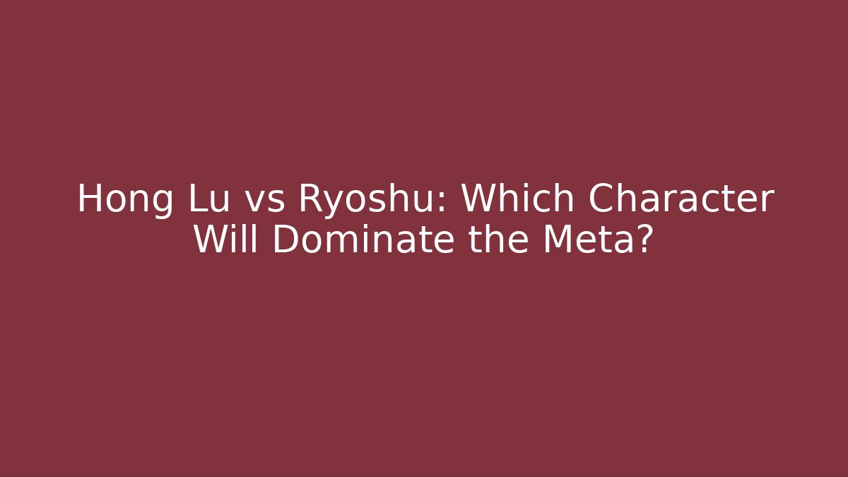 Hong Lu vs Ryoshu: Which Character Will Dominate the Meta?
