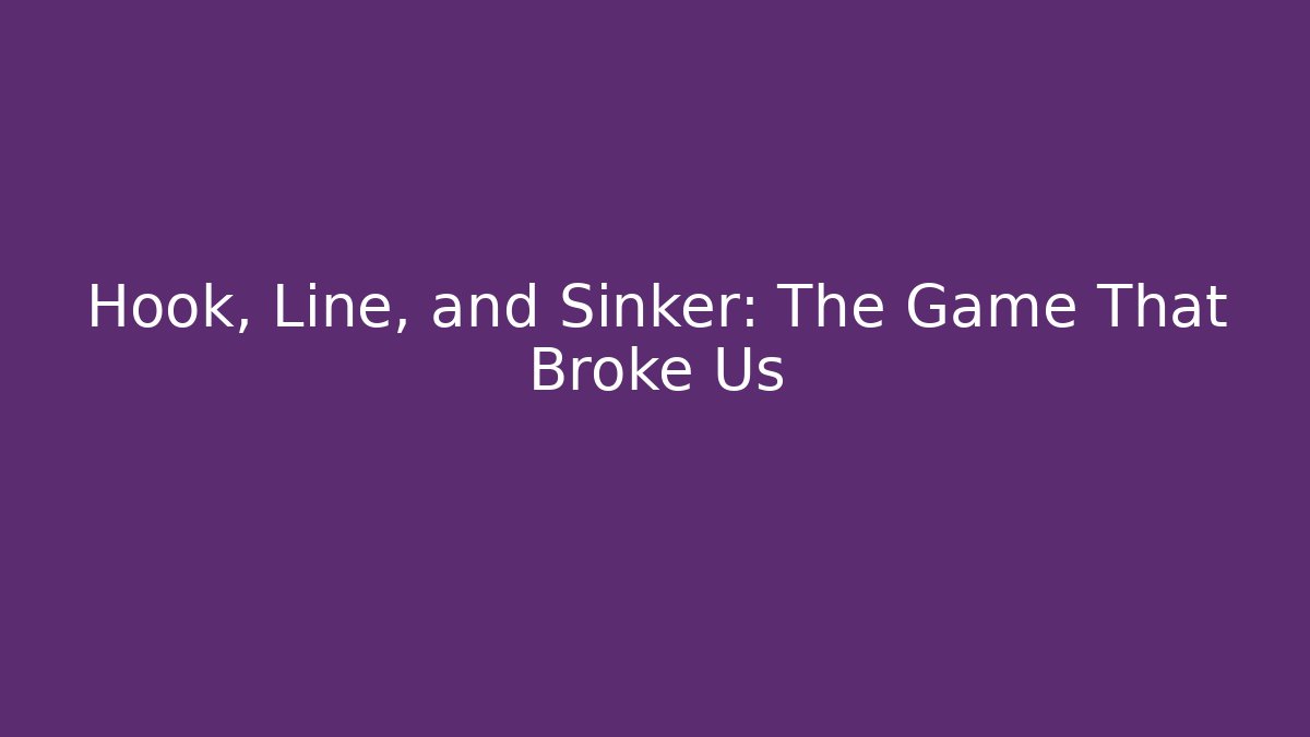 Hook, Line, and Sinker: The Game That Broke Us