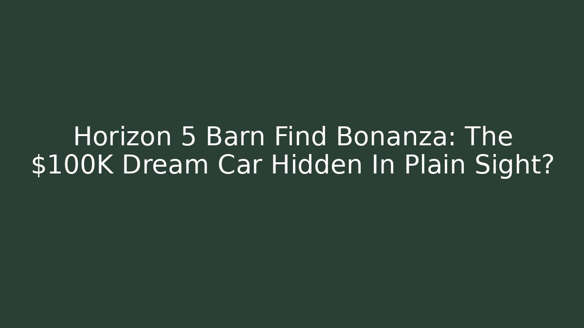 Horizon 5 Barn Find Bonanza: The $100K Dream Car Hidden In Plain Sight?