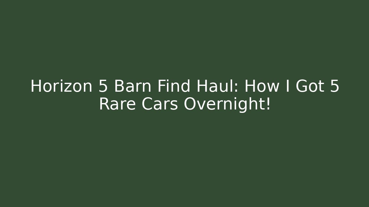 Horizon 5 Barn Find Haul: How I Got 5 Rare Cars Overnight!