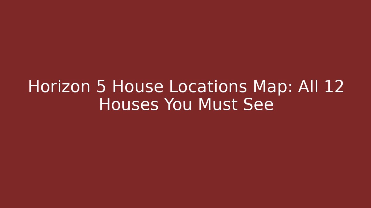Horizon 5 House Locations Map: All 12 Houses You Must See