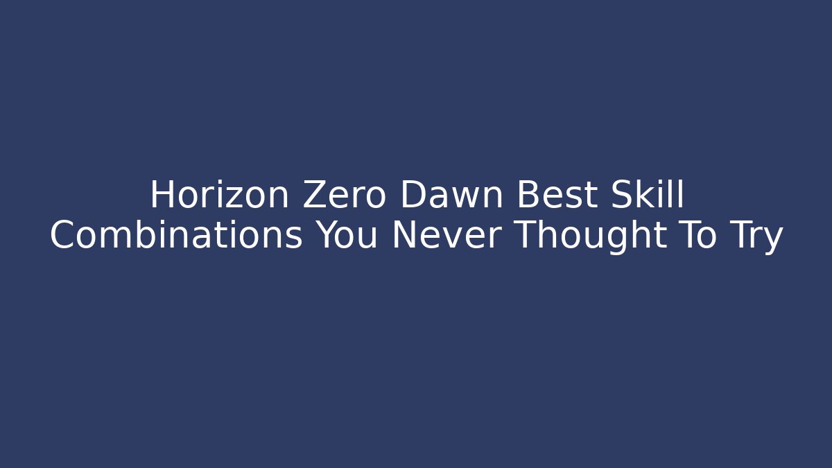 Horizon Zero Dawn Best Skill Combinations You Never Thought To Try