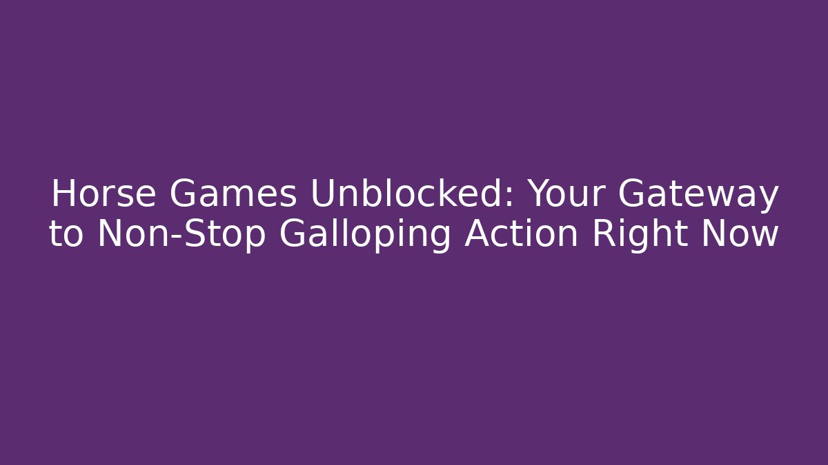 Horse Games Unblocked: Your Gateway to Non-Stop Galloping Action Right Now