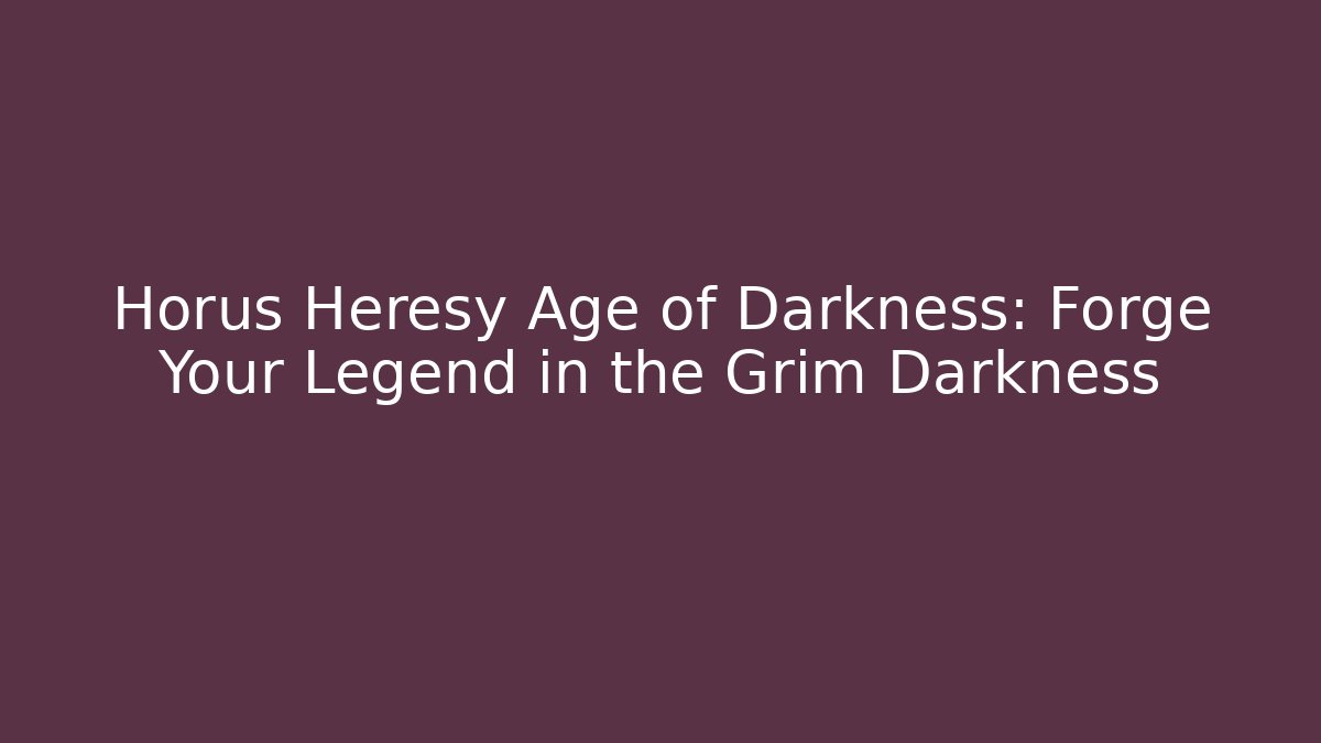 Horus Heresy Age of Darkness: Forge Your Legend in the Grim Darkness